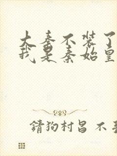 大秦不装了你爹我是秦始皇免费全本阅读