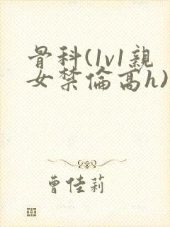 骨科(1v1亲女禁伦高h)