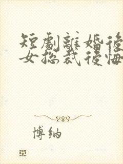 短剧离婚后高冷女总裁后悔了