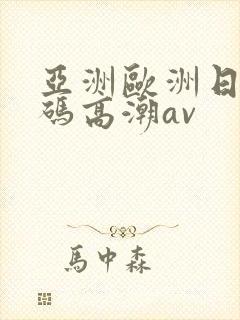 亚洲欧洲日产国码高潮av