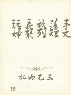 玩弄放荡丰满人妇系列短文