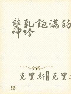 双乳饱满的少妇呻吟