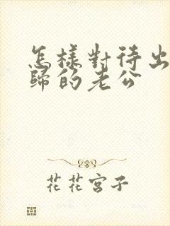 怎样对待出轨回归的老公