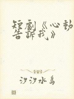 短剧《心动还请告诉我》