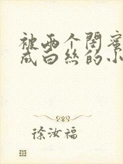 被两个闺蜜调教成白丝的小说