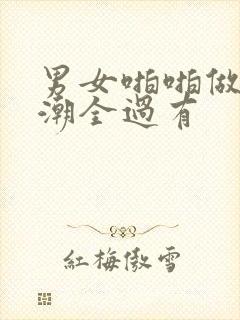 男女啪啪做爰高潮全过有