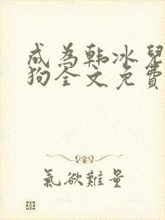 成为韩冰儿脚下狗全文免费阅读最新