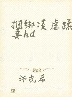 捆绑凌虐蹂躏人妻hd