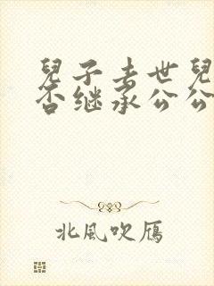 儿子去世儿媳能否继承公公遗产