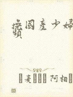 操国产少妇逼视频