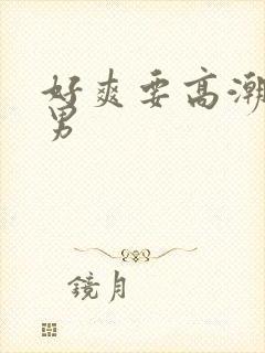 好爽要高潮了男男