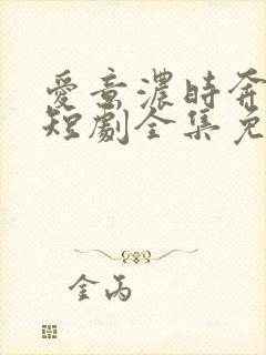 爱意浓时奔向你短剧全集免费观看