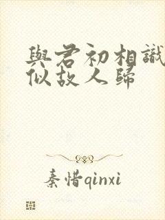 与君初相识 却似故人归