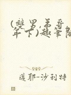 (双男,弟哥,年下)趣笔阁1v1