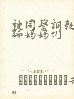 被同学调教的教师妈妈们