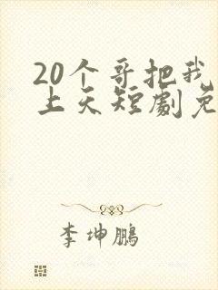 20个哥把我宠上天短剧免费观看全集