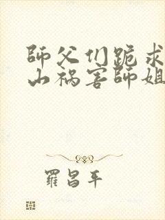 师父们跪求我下山祸害师姐全本