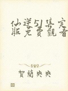 仙逆51集完整版免费观看高清