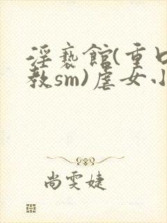 淫亵馆(重口调教sm)虐女小说