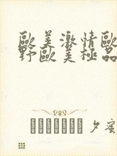 欧美激情欧美狂野欧美极品