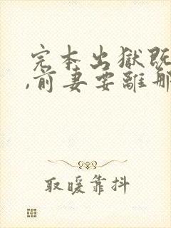 完本出狱既无敌,前妻要离那就离