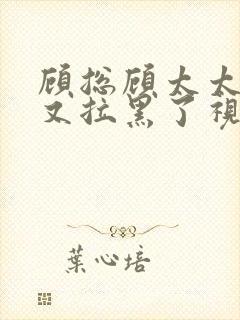 顾总顾太太把你又拉黑了视频短剧