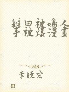 雏田被鸣人玩纲手被爆漫画羞羞封面