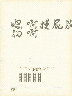 嗯 啊摸屁股摸胸 啊