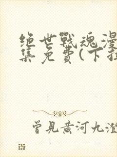 绝世战魂漫画全集免费(下拉式)