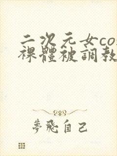 二次元女cos裸体被调教小说