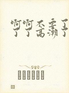 啊啊不要了受不了了高潮了太大了太用力了封面