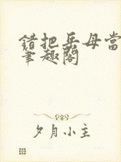 错把岳母当老婆笔趣阁