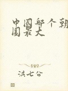 中国哪个朝代版图最大