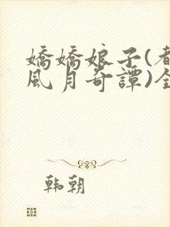 娇娇娘子(都市风月奇谭)全文免费阅读小说