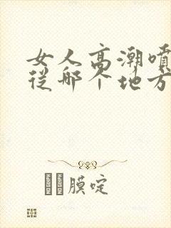 女人高潮喷水是从哪个地方喷出来的