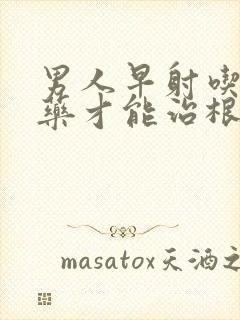 男人早射吃什么药才能治根封面