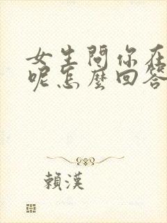 女生问你在干嘛呢怎么回答