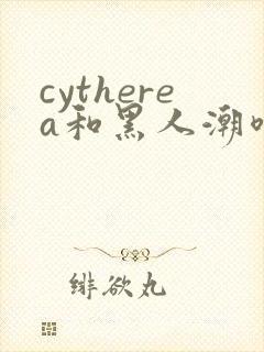 cytherea和黑人潮喷