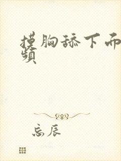 摸胸舔下面的视频