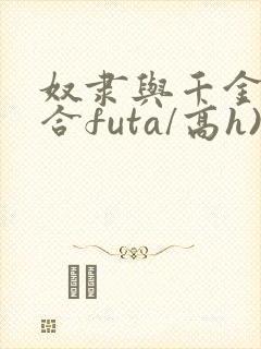 奴隶与千金(百合futa/高h)铜豌豆