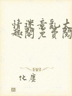 情迷意乱大石笔趣阁免费阅读全文