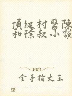 顶级村医陈思雅和徐叔小说阅读免费