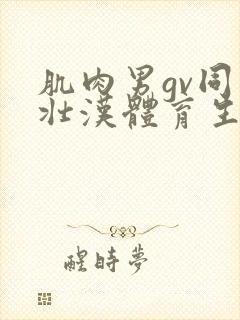 肌肉男gv同志壮汉体育生久久久久影视