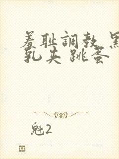 羞耻调教 黑丝 乳夹 跳蛋