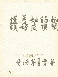 摸着她的嫩嫩奶头好爽视频