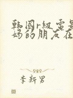 韩国r级电影妈妈的朋友在线播放