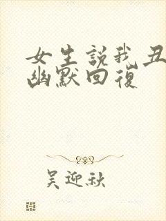 女生说我丑怎么幽默回复