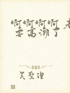 啊啊啊啊 老公 要高潮了