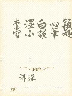 李泽白心颖林云雪小说笔趣阁