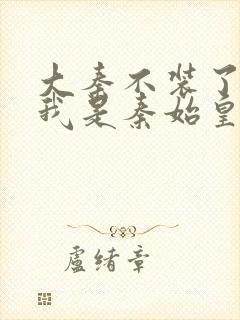 大秦不装了你爹我是秦始皇免费小说